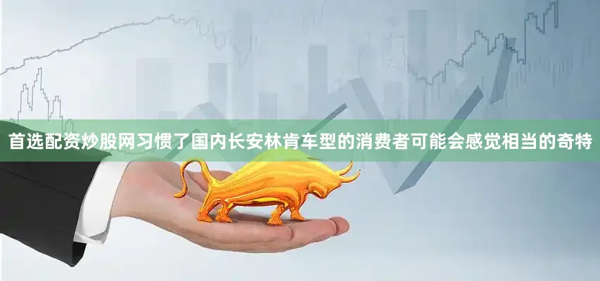 首选配资炒股网习惯了国内长安林肯车型的消费者可能会感觉相当的奇特