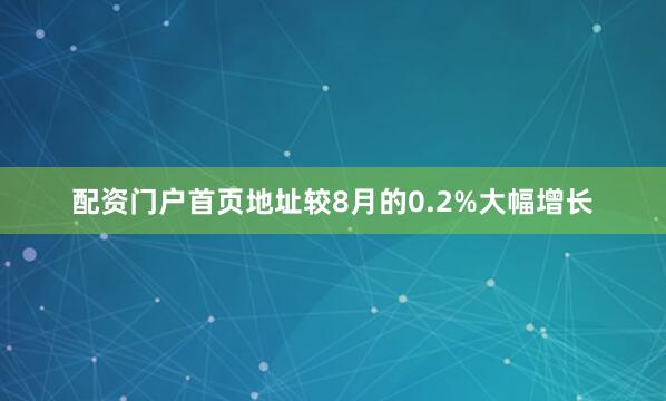 配资门户首页地址较8月的0.2%大幅增长