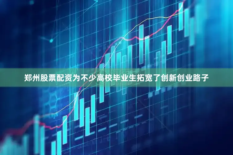 郑州股票配资为不少高校毕业生拓宽了创新创业路子