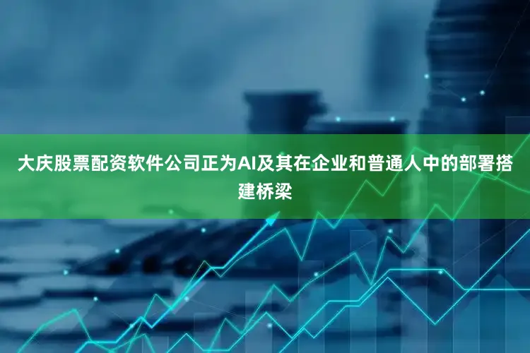 大庆股票配资软件公司正为AI及其在企业和普通人中的部署搭建桥梁