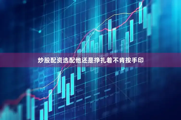 炒股配资选配他还是挣扎着不肯按手印