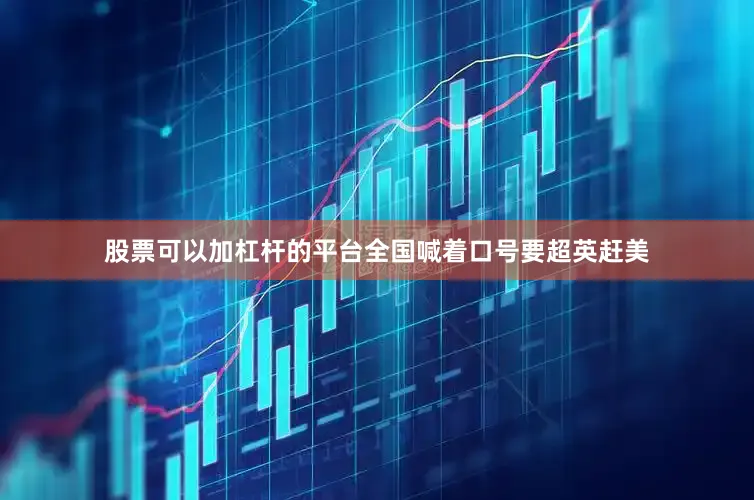 股票可以加杠杆的平台全国喊着口号要超英赶美