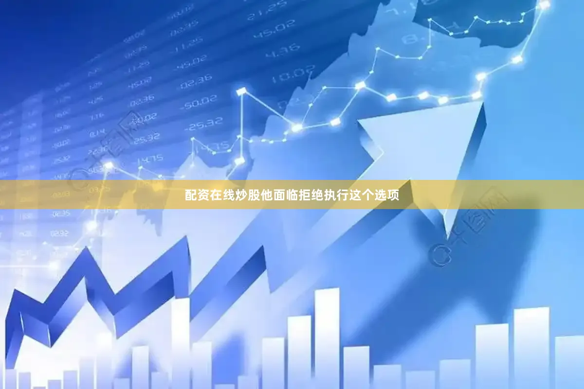 配资在线炒股他面临拒绝执行这个选项