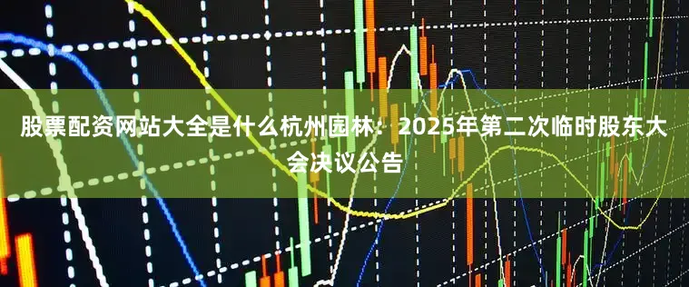 股票配资网站大全是什么杭州园林：2025年第二次临时股东大会决议公告