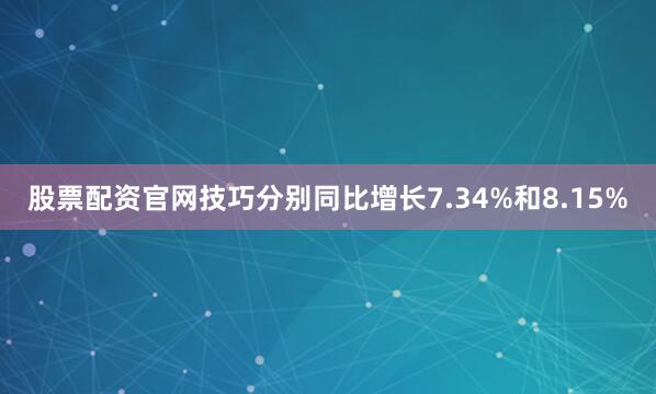 股票配资官网技巧分别同比增长7.34%和8.15%