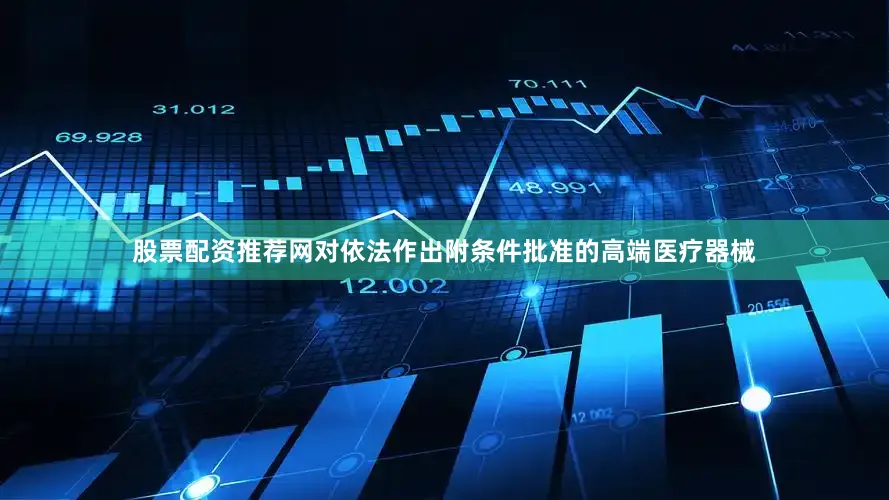 股票配资推荐网对依法作出附条件批准的高端医疗器械