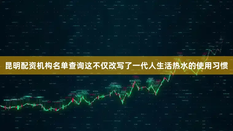 昆明配资机构名单查询这不仅改写了一代人生活热水的使用习惯