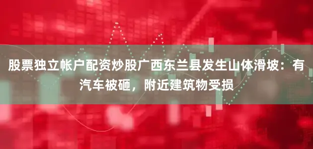 股票独立帐户配资炒股广西东兰县发生山体滑坡：有汽车被砸，附近建筑物受损