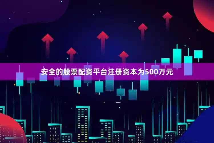 安全的股票配资平台注册资本为500万元