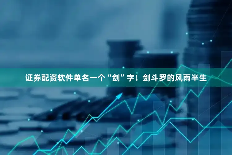 证券配资软件单名一个“剑”字！剑斗罗的风雨半生