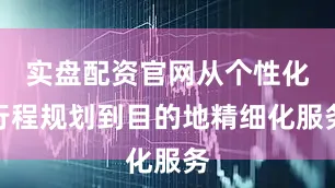 实盘配资官网从个性化行程规划到目的地精细化服务