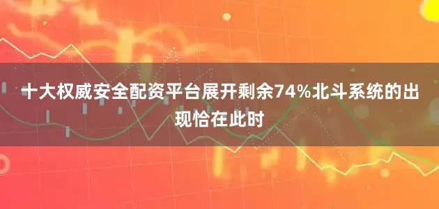 十大权威安全配资平台展开剩余74%北斗系统的出现恰在此时