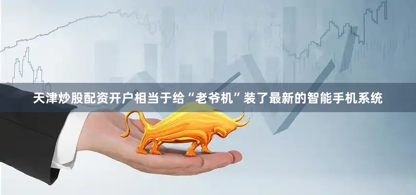 天津炒股配资开户相当于给“老爷机”装了最新的智能手机系统