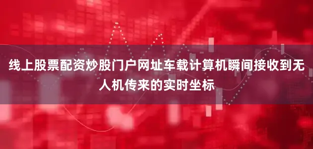 线上股票配资炒股门户网址车载计算机瞬间接收到无人机传来的实时坐标