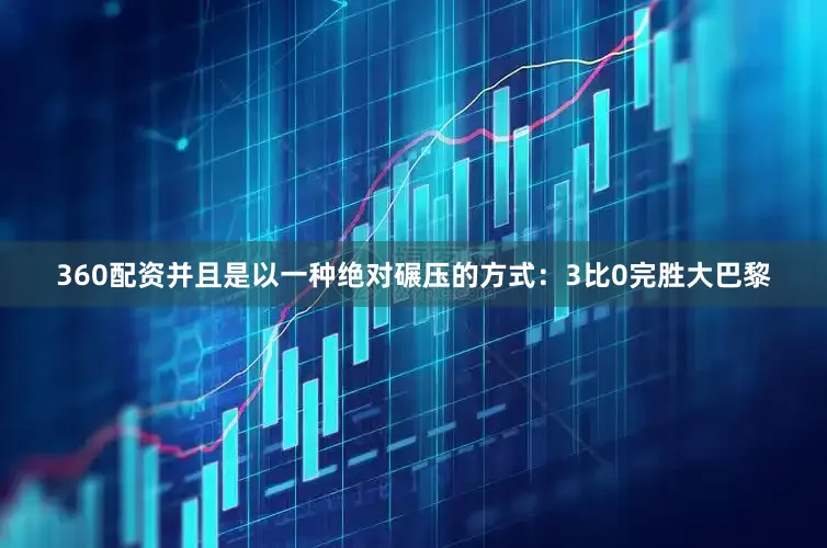 360配资并且是以一种绝对碾压的方式：3比0完胜大巴黎