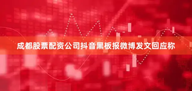 成都股票配资公司抖音黑板报微博发文回应称