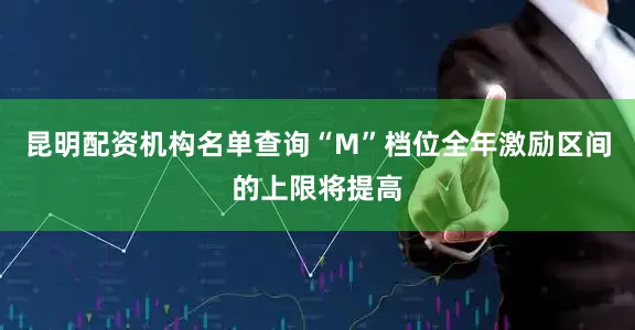 昆明配资机构名单查询“M”档位全年激励区间的上限将提高
