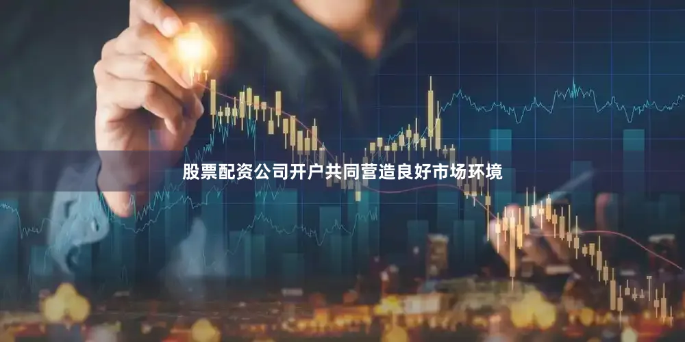 股票配资公司开户共同营造良好市场环境