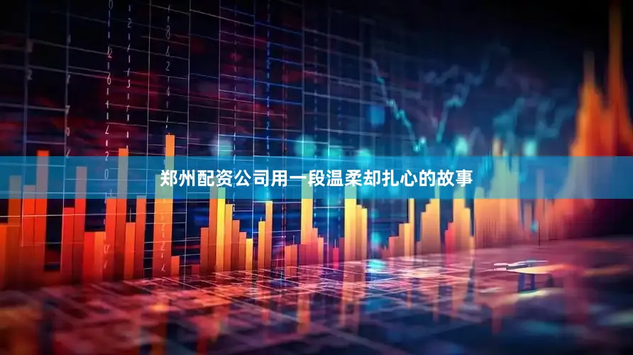 郑州配资公司用一段温柔却扎心的故事