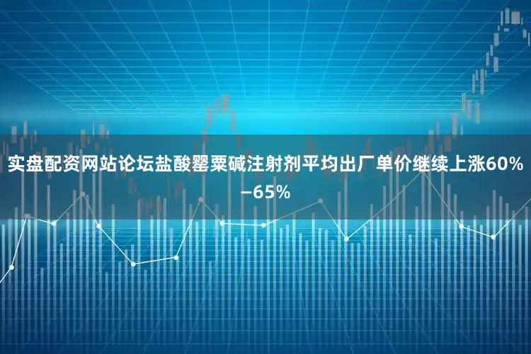 实盘配资网站论坛盐酸罂粟碱注射剂平均出厂单价继续上涨60%—65%