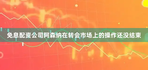 免息配资公司阿森纳在转会市场上的操作还没结束