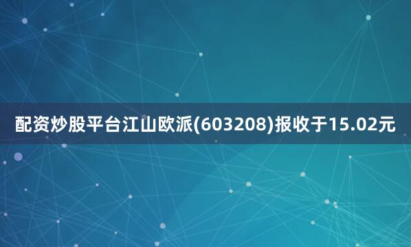 配资炒股平台江山欧派(603208)报收于15.02元