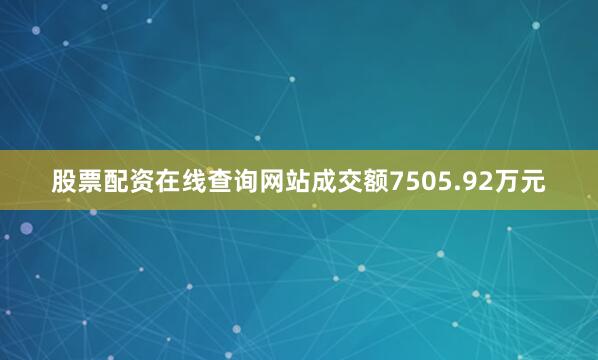 股票配资在线查询网站成交额7505.92万元