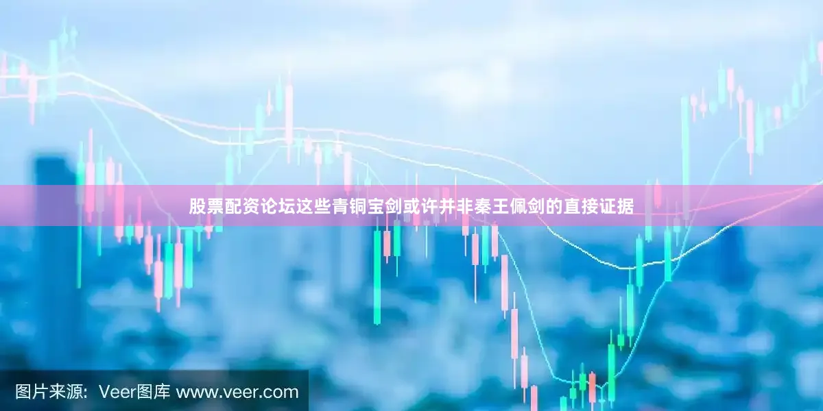 股票配资论坛这些青铜宝剑或许并非秦王佩剑的直接证据