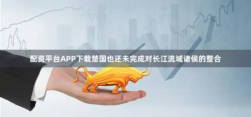 配资平台APP下载楚国也还未完成对长江流域诸侯的整合