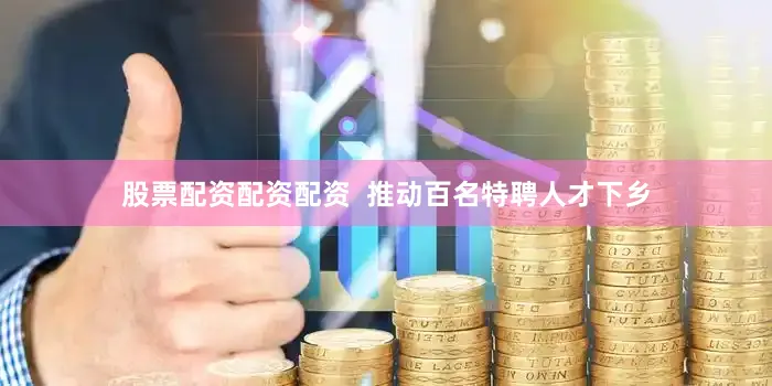 股票配资配资配资  推动百名特聘人才下乡