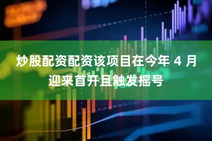 炒股配资配资该项目在今年 4 月迎来首开且触发摇号