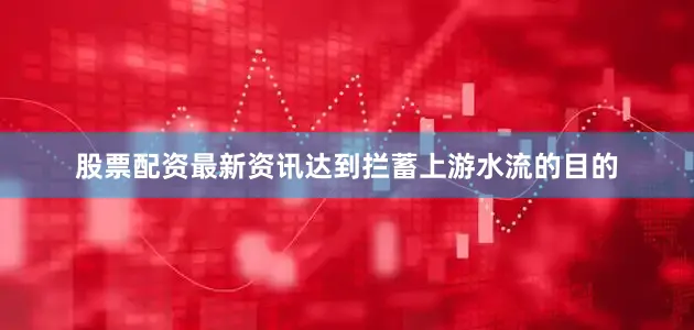 股票配资最新资讯达到拦蓄上游水流的目的