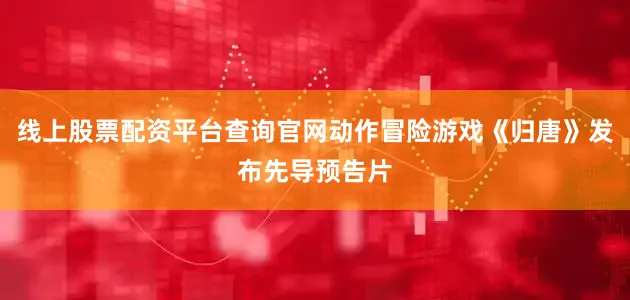 线上股票配资平台查询官网动作冒险游戏《归唐》发布先导预告片