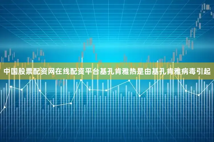 中国股票配资网在线配资平台基孔肯雅热是由基孔肯雅病毒引起