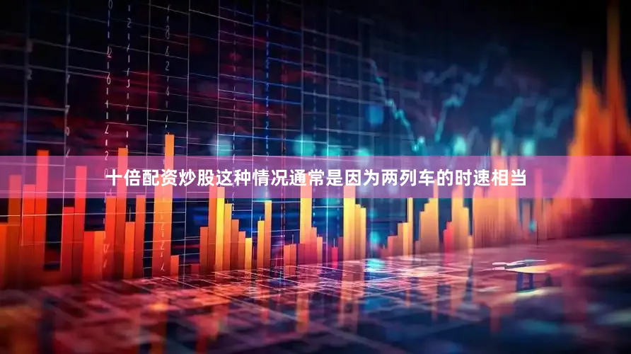 十倍配资炒股这种情况通常是因为两列车的时速相当