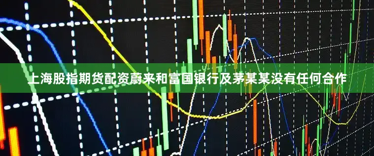 上海股指期货配资蔚来和富国银行及茅某某没有任何合作