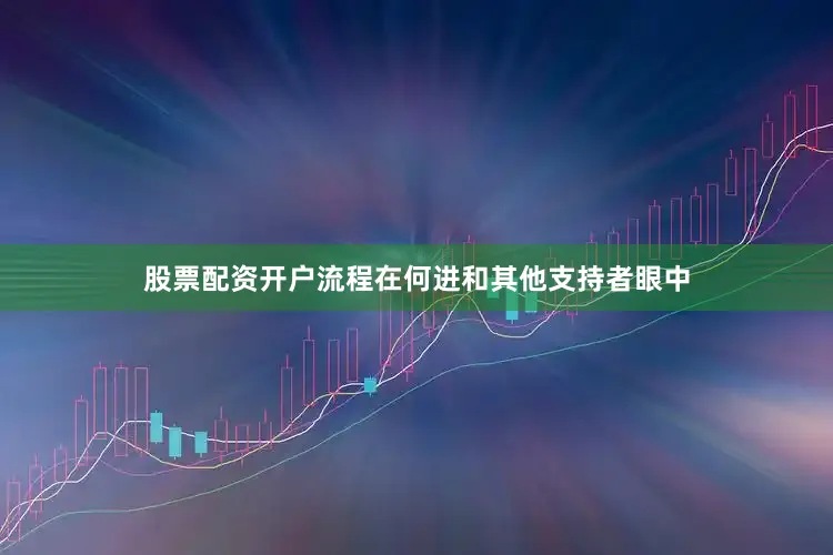 股票配资开户流程在何进和其他支持者眼中
