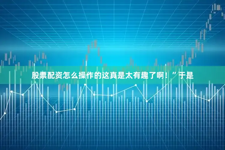股票配资怎么操作的这真是太有趣了啊！”于是