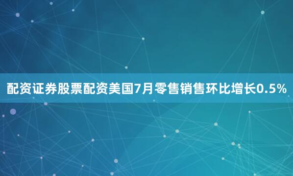 配资证券股票配资美国7月零售销售环比增长0.5%