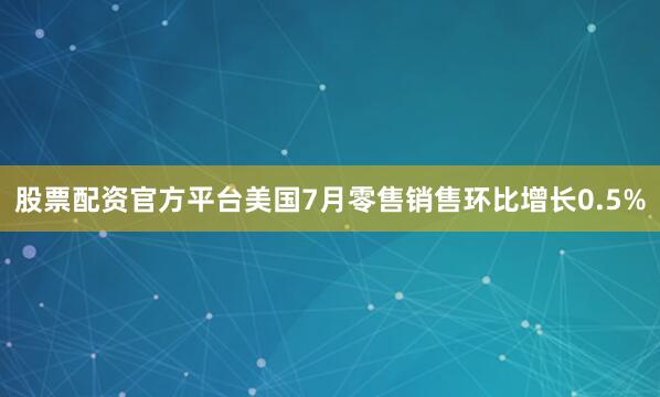 股票配资官方平台美国7月零售销售环比增长0.5%
