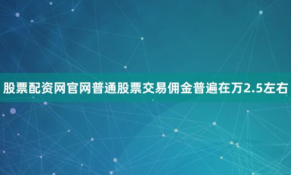 股票配资网官网普通股票交易佣金普遍在万2.5左右