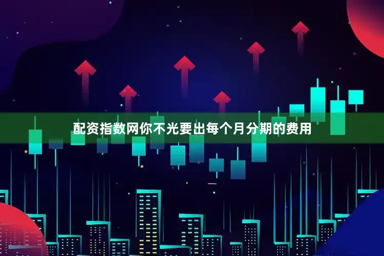 配资指数网你不光要出每个月分期的费用