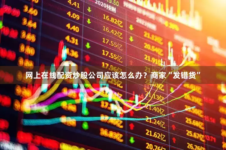 网上在线配资炒股公司应该怎么办？商家“发错货”