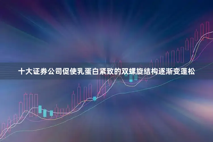 十大证券公司促使乳蛋白紧致的双螺旋结构逐渐变蓬松