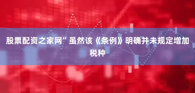 股票配资之家网”虽然该《条例》明确并未规定增加税种