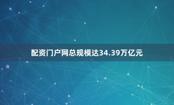配资门户网总规模达34.39万亿元