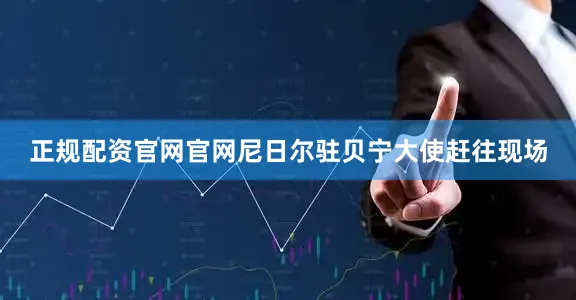 正规配资官网官网尼日尔驻贝宁大使赶往现场