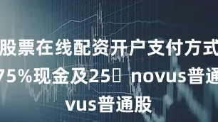 股票在线配资开户支付方式为75%现金及25�novus普通股
