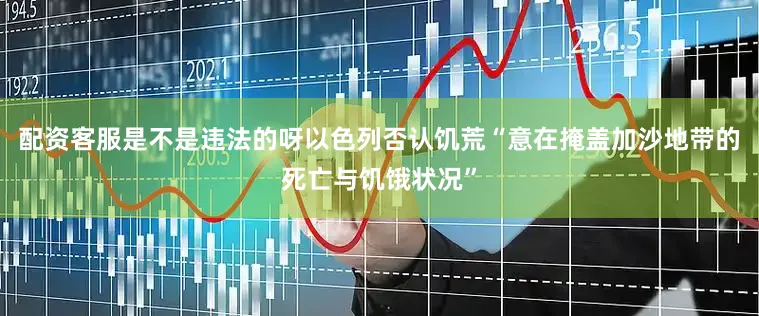 配资客服是不是违法的呀以色列否认饥荒“意在掩盖加沙地带的死亡与饥饿状况”