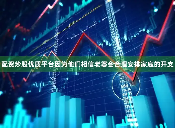 配资炒股优质平台因为他们相信老婆会合理安排家庭的开支